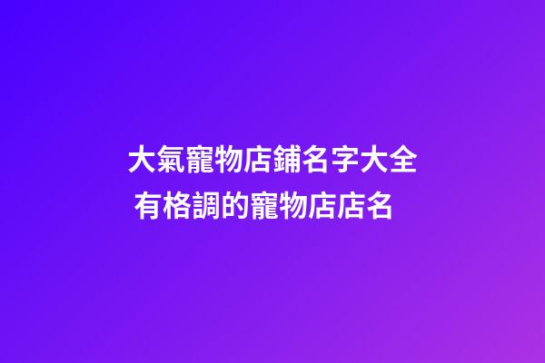 大氣寵物店鋪名字大全 有格調的寵物店店名